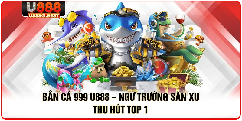 Bắn Cá 999 U888 – Ngư Trường Săn Xu Thu Hút Top 1