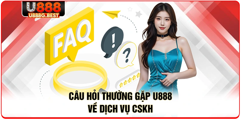 Câu hỏi thường gặp U888 về dịch vụ CSKH